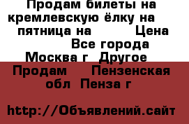 Продам билеты на кремлевскую ёлку на 29.12 пятница на 10.00 › Цена ­ 5 000 - Все города, Москва г. Другое » Продам   . Пензенская обл.,Пенза г.